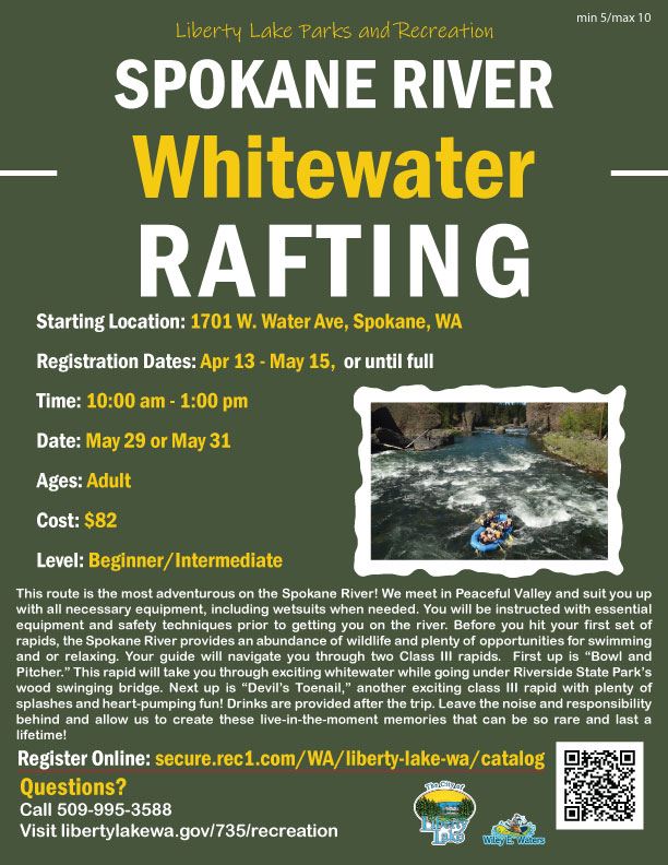 Starting Location: 1701 W. Water Ave. Spokane, WA   Registration Dates: July 20 - August 21, or until full   Time: 10:00 am - 1:00 pm   Date: May 29 or May 31   Ages: Adult   Cost: $82   Level: Beginner/Intermediate     Questions? Call 509--995-3588 Visit libertylakewa.gov/735/recreation   Register Online at: secure.rec1.com/WA/liberty-lake-wa/catalog   This route is the most adventurous on the Spokane River! We meet in Peaceful Valley and suit you up with all necessary equipment, including wetsuits when needed. You will be instructed with essential equipment and safety techniques prior to getting you on the river. Before you hit your first set of rapids, the Spokane River provides an abundance of wildlife and plenty of opportunities for swimming and or relaxing. Your guide will navigate you through two Class III rapids.  First up is “Bowl and Pitcher.” This rapid will take you through exciting whitewater while going under Riverside State Park’s wood swinging bridge. Next up is “Devil’s Toenail,” another exciting class III rapid with plenty of splashes and heart-pumping fun! Drinks are provided after the trip. Leave the noise and responsibility behind and allow us to create these live-in-the-moment memories that can be so rare and last a lifetime!